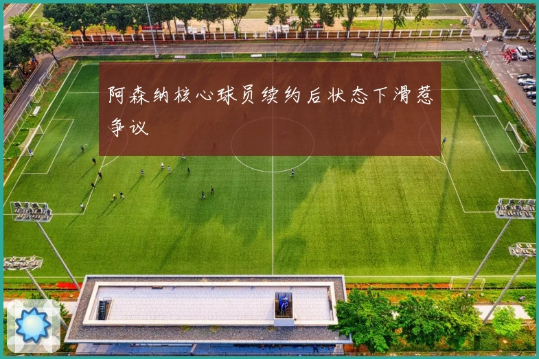 阿森纳核心球员续约后状态下滑惹争议